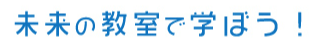 未来の教室で学ぼう！