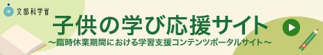 文部科学省：臨時休業期間における学習支援コンテンツポータルサイト（子供の学び応援サイト）