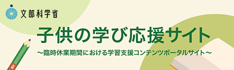 文部科学省：臨時休業期間における学習支援コンテンツポータルサイト（子供の学び応援サイト）