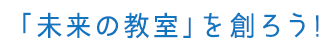 「未来の教室」で創ろう！